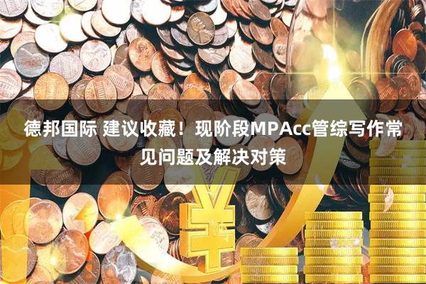 德邦国际 建议收藏！现阶段MPAcc管综写作常见问题及解决对策