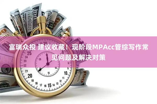 富瑞众投 建议收藏！现阶段MPAcc管综写作常见问题及解决对策