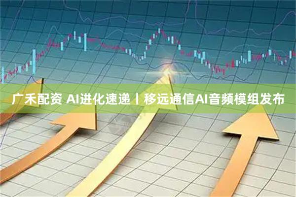 广禾配资 AI进化速递丨移远通信AI音频模组发布