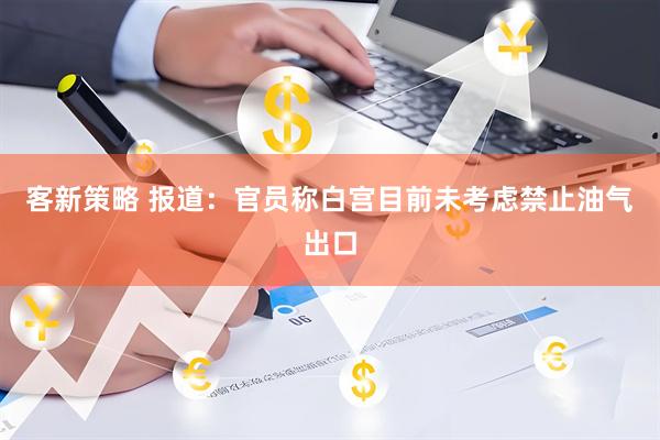 客新策略 报道：官员称白宫目前未考虑禁止油气出口