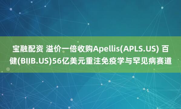 宝融配资 溢价一倍收购Apellis(APLS.US) 百健(BIIB.US)56亿美元重注免疫学与罕见病赛道