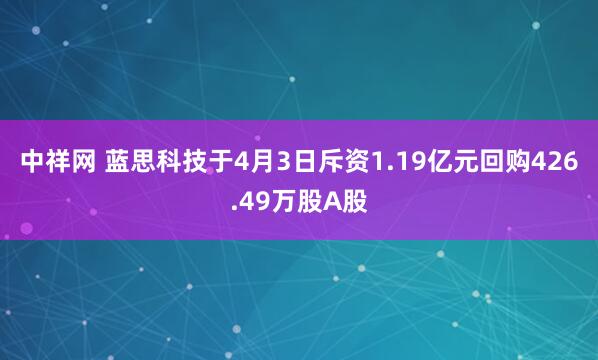中祥网 蓝思科技于4月3日斥资1.19亿元回购426.49万股A股