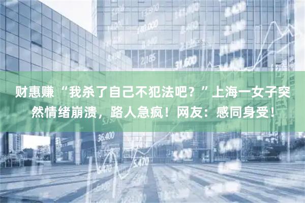 财惠赚 “我杀了自己不犯法吧？”上海一女子突然情绪崩溃，路人急疯！网友：感同身受！