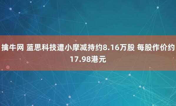 擒牛网 蓝思科技遭小摩减持约8.16万股 每股作价约17.98港元