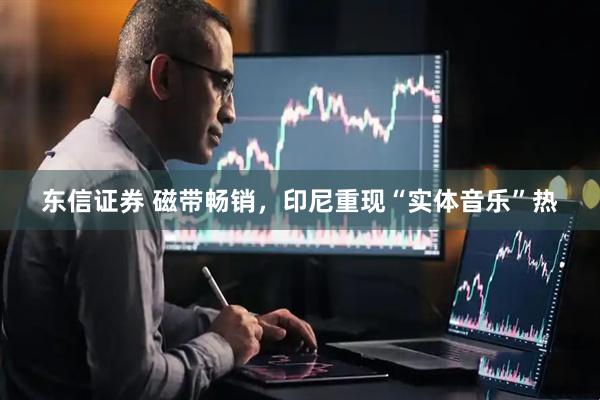 东信证券 磁带畅销，印尼重现“实体音乐”热