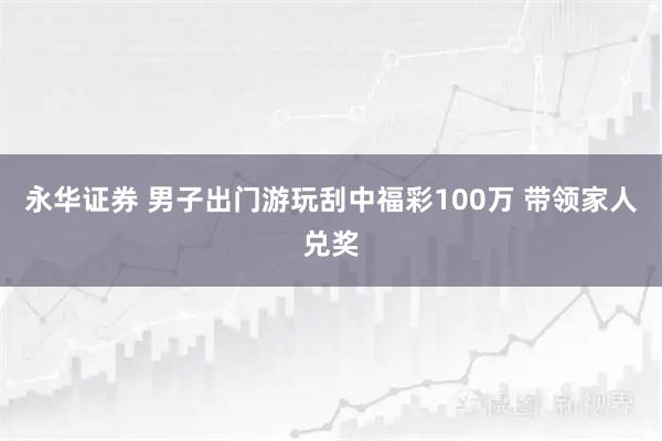 永华证券 男子出门游玩刮中福彩100万 带领家人兑奖