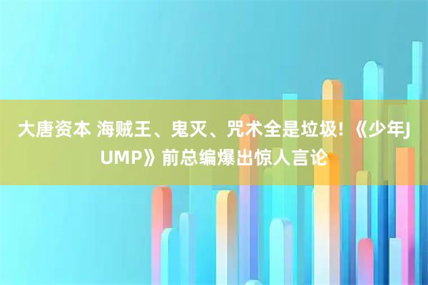 大唐资本 海贼王、鬼灭、咒术全是垃圾! 《少年JUMP》前总编爆出惊人言论