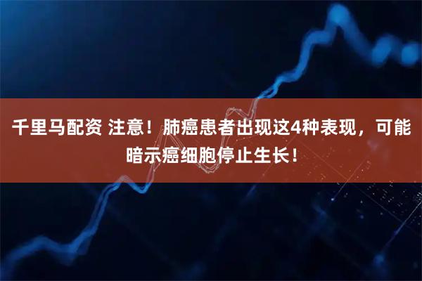 千里马配资 注意！肺癌患者出现这4种表现，可能暗示癌细胞停止生长！
