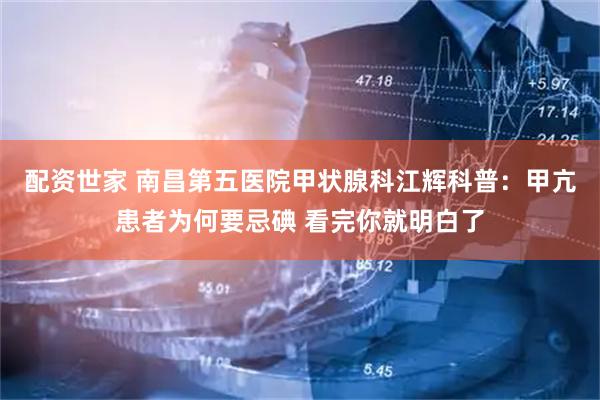 配资世家 南昌第五医院甲状腺科江辉科普：甲亢患者为何要忌碘 看完你就明白了