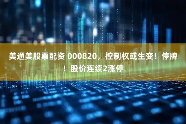 美通美股票配资 000820，控制权或生变！停牌！股价连续2涨停