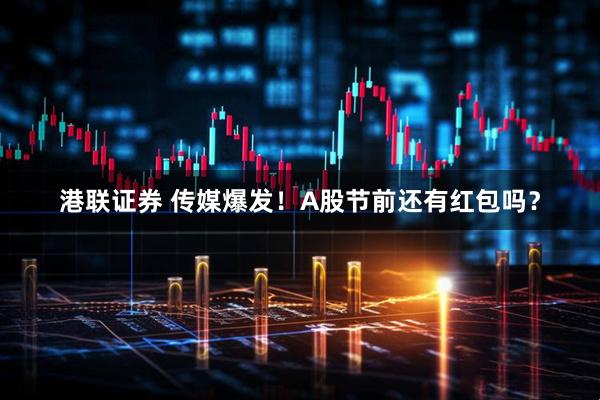 港联证券 传媒爆发！A股节前还有红包吗？