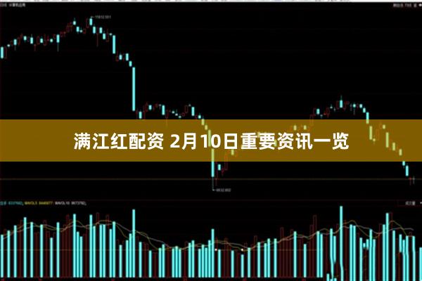满江红配资 2月10日重要资讯一览
