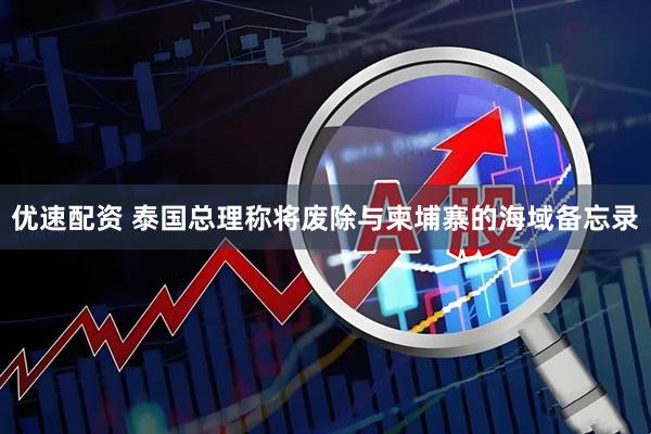 优速配资 泰国总理称将废除与柬埔寨的海域备忘录