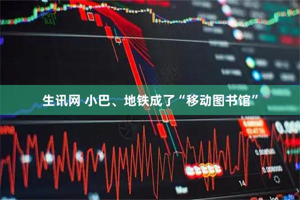 生讯网 小巴、地铁成了“移动图书馆”
