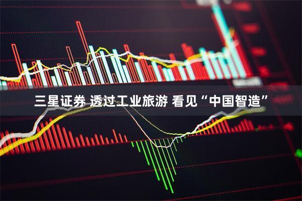 三星证券 透过工业旅游 看见“中国智造”