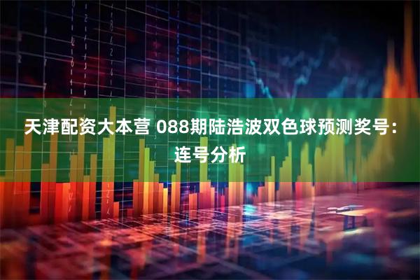 天津配资大本营 088期陆浩波双色球预测奖号：连号分析