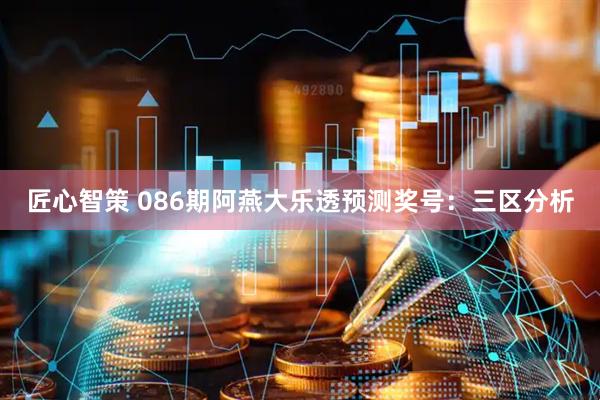 匠心智策 086期阿燕大乐透预测奖号：三区分析
