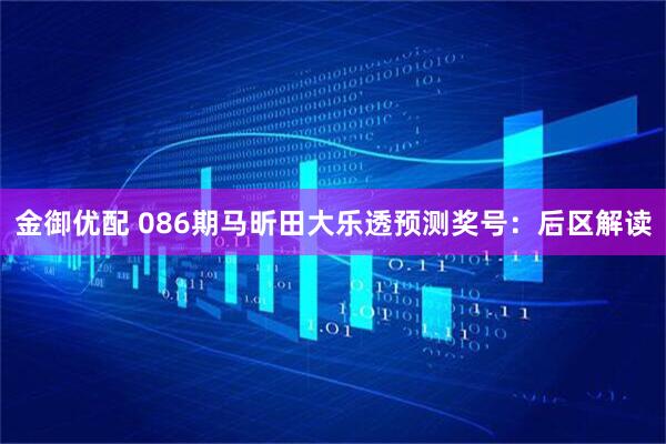 金御优配 086期马昕田大乐透预测奖号：后区解读